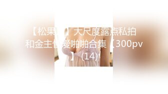 【松果儿】大尺度露点私拍 和金主性爱啪啪合集【300pv】 (14)