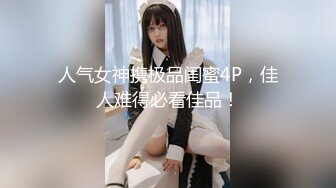 人气女神携极品闺蜜4P，佳人难得必看佳品！