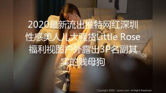 2020最新流出推特网红深圳性感美人儿大骚货Little Rose福利视图户外露出3P名副其实的贱母狗