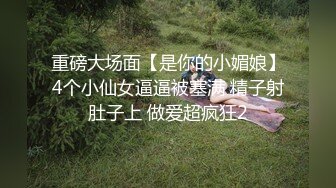 重磅大场面【是你的小媚娘】4个小仙女逼逼被塞满 精子射肚子上 做爱超疯狂2