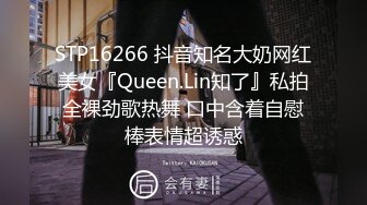 STP16266 抖音知名大奶网红美女『Queen.Lin知了』私拍全裸劲歌热舞 口中含着自慰棒表情超诱惑