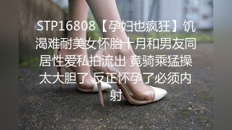 STP16808【孕妇也疯狂】饥渴难耐美女怀胎十月和男友同居性爱私拍流出 竟骑乘猛操太大胆了 反正怀孕了必须内射