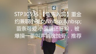 STP30535 【龟先入洞】重金约兼职小美女&nbsp;&nbsp;苗条可爱 小逼逼还挺粉，被爆操一番叫声销魂蚀骨，推荐