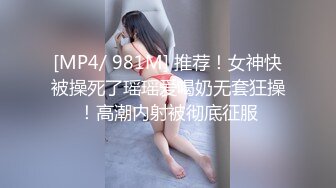 [MP4/ 981M] 推荐！女神快被操死了瑶瑶爱喝奶无套狂操！高潮内射被彻底征服