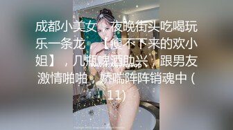 成都小美女，夜晚街头吃喝玩乐一条龙，【瘦不下来的欢小姐】，几瓶啤酒助兴，跟男友激情啪啪，娇喘阵阵销魂中 (11)