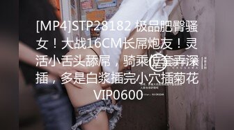 [MP4]STP28182 极品肥臀骚女！大战16CM长屌炮友！灵活小舌头舔屌，骑乘位套弄深插，多是白浆插完小穴插菊花 VIP0600