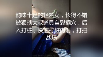 韵味十足的轻熟女，长得不错被猥琐大叔道具自慰插穴，后入打桩，快速打桩内射，打扫战场