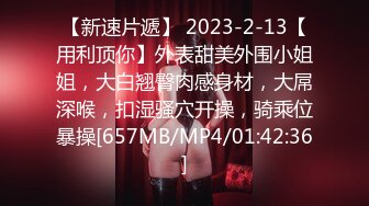 【新速片遞】 2023-2-13【用利顶你】外表甜美外围小姐姐，大白翘臀肉感身材，大屌深喉，扣湿骚穴开操，骑乘位暴操[657MB/MP4/01:42:36]