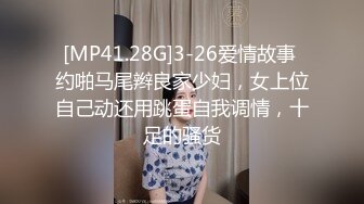 [MP41.28G]3-26爱情故事 约啪马尾辫良家少妇，女上位自己动还用跳蛋自我调情，十足的骚货