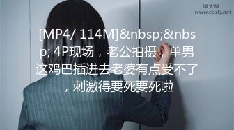 [MP4/ 114M]&nbsp;&nbsp; 4P现场，老公拍摄，单男这鸡巴插进去老婆有点受不了，刺激得要死要死啦