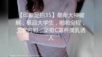 【印象足拍35】最新大神破解，极品大学生，啪啪全程，无套内射，坚挺C罩杯美乳诱人