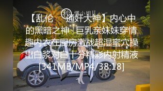 【乱伦❤️通奸大神】内心中的黑暗之神✿巨乳亲妹妹穿情趣内衣在厨房激战超湿蜜穴操出白浆对白十分精彩内射精液[341MB/MP4/38:18]