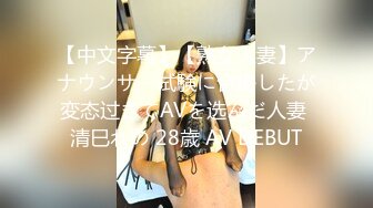 【中文字幕】【熟女人妻】アナウンサー试験に合格したが変态过ぎてAVを选んだ人妻 清巳れの 28歳 AV DEBUT