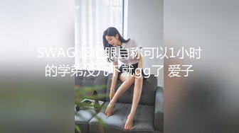 SWAG 超傻眼自称可以1小时的学弟没几下就gg了 爱子