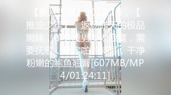 【新片速遞】2022.1.8，【推油少年】，返场昨天的极品嫩妹，单身没男友太寂寞，需要抚慰，抠穴啪啪特写，干净粉嫩的鲍鱼翘臀[607MB/MP4/01:24:11]