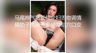 马尾辫气质长裙少妇舌吻调情摸奶子洗澡开操骑乘掰穴口交舔屌