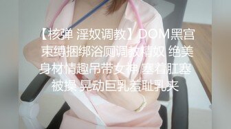 【核弹 淫奴调教】DOM黑宫 束缚捆绑浴厕调教精奴 绝美身材情趣吊带女神 塞着肛塞被操 晃动巨乳羞耻乳夹