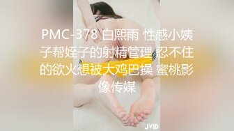 PMC-378 白熙雨 性感小姨子帮姪子的射精管理 忍不住的欲火想被大鸡巴操 蜜桃影像传媒