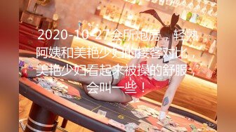 2020-10-27会所炮房，轻熟阿姨和美艳少妇的接客对比，美艳少妇看起来被操的舒服，会叫一些！