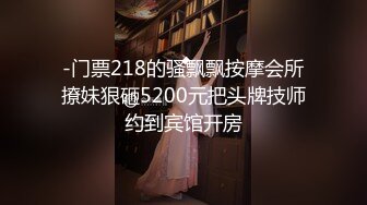 -门票218的骚飘飘按摩会所撩妹狠砸5200元把头牌技师约到宾馆开房