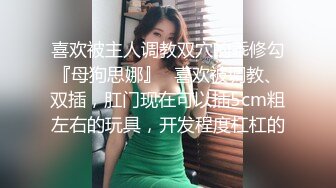 喜欢被主人调教双穴的乖修勾『母狗思娜』✿喜欢被调教、双插，肛门现在可以插5cm粗左右的玩具，开发程度杠杠的