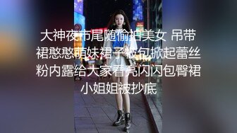 大神夜市尾随偷拍美女 吊带裙憨憨萌妹裙子被包掀起蕾丝粉内露给大家看亮闪闪包臀裙小姐姐被抄底