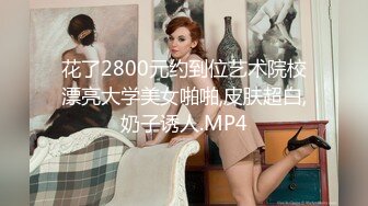 花了2800元约到位艺术院校漂亮大学美女啪啪,皮肤超白,奶子诱人.MP4