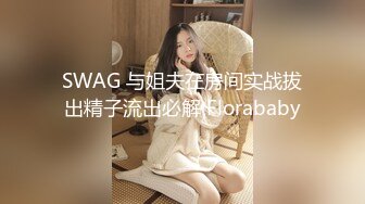 SWAG 与姐夫在房间实战拔出精子流出必解 Florababy