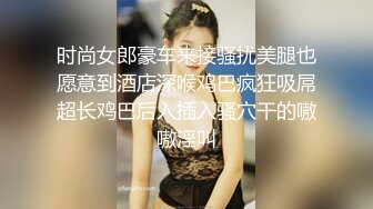 时尚女郎豪车来接骚扰美腿也愿意到酒店深喉鸡巴疯狂吸屌超长鸡巴后入插入骚穴干的嗷嗷淫叫