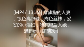 [MP4/ 131M] 穿旗袍的人妻，银色高跟鞋，肉色丝袜，妥妥的小淫妇，吃完鸡后入她，满足她一周两次！