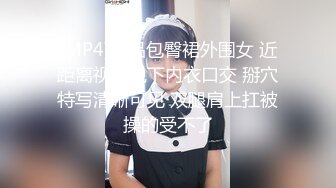 [MP4]极品包臀裙外围女 近距离视角脱下内衣口交 掰穴特写清晰可见 双腿肩上扛被操的受不了