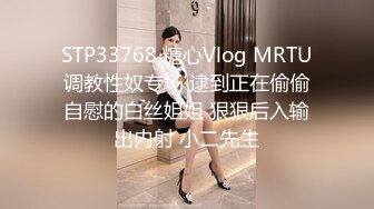 STP33768 糖心Vlog MRTU调教性奴专场 逮到正在偷偷自慰的白丝姐姐 狠狠后入输出内射 小二先生