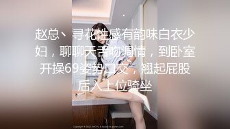 赵总丶寻花性感有韵味白衣少妇，聊聊天舌吻调情，到卧室开操69姿势口交，翘起屁股后入上位骑坐