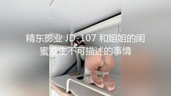 精东影业 JD-107 和姐姐的闺蜜发生不可描述的事情