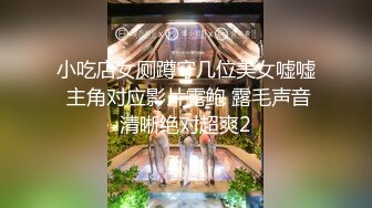 小吃店女厕蹲守几位美女嘘嘘 主角对应影片露鲍 露毛声音清晰绝对超爽2