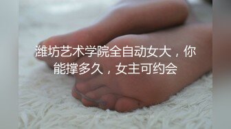 潍坊艺术学院全自动女大，你能撑多久，女主可约会