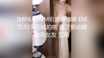 [MP4/390MB]愛神傳媒 EMTC019 同城約啪 操了要結婚的前女友 艾瑪