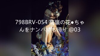 798BRV-054 高嶺の花●ちゃんをナンパ持ち帰り ＠03