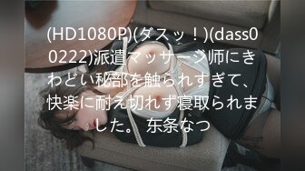 (HD1080P)(ダスッ！)(dass00222)派遣マッサージ师にきわどい秘部を触られすぎて、快楽に耐え切れず寝取られました。 东条なつ