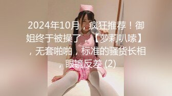 2024年10月，疯狂推荐！御姐终于被操了，【萝莉叭嗦】，无套啪啪，标准的骚货长相，眼镜反差 (2)