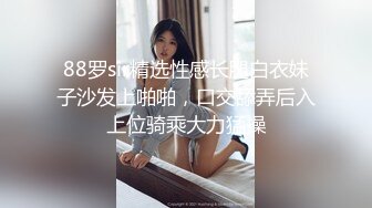 88罗sir精选性感长腿白衣妹子沙发上啪啪，口交舔弄后入上位骑乘大力猛操