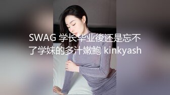 SWAG 学长毕业後还是忘不了学妹的多汁嫩鲍 kinkyash