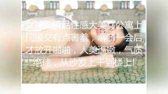 女神级极品性感大美女公寓上门援交有点害羞，聊了一会后才放开啪啪，人美逼嫩，气质绝佳，从沙发上干到楼上!