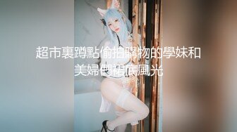 超市裏蹲點偷拍購物的學妹和美婦們裙底風光