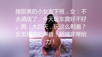 接甜美的小女友下班，女：不去酒店了，今天玩车震好不好。男：大白天，玩这么刺激？女友甜美的声音，娇喘非常给力！