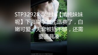 STP32928 学生妹【清纯妹妹呢】下海赚学费生活费了，白嫩可爱，无套被插不够，还需要道具凑