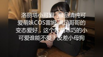 ✿洛丽塔小可爱✿极品清纯可爱萌妹COS雷姆 满足哥哥的变态爱好，这个软萌乖巧的小可爱谁能不爱！反差小母狗