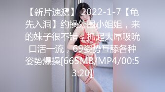 【新片速遞】 2022-1-7【龟先入洞】约操外围小姐姐，来的妹子很不错，抓起大屌吸吮口活一流，69姿势互舔各种姿势爆操[665MB/MP4/00:53:20]