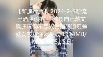 【新速片遞】 2024-2-5新流出酒店偷拍❤️帅哥自己戴文胸还玩得不尽兴套路眼镜反差婊女友穿渔网失败[1914MB/MP4/01:51:51]