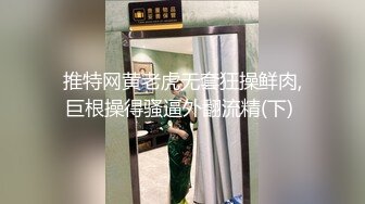 推特网黄老虎无套狂操鲜肉,巨根操得骚逼外翻流精(下) 